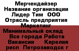 Мерчендайзер › Название организации ­ Лидер Тим, ООО › Отрасль предприятия ­ Маркетинг › Минимальный оклад ­ 1 - Все города Работа » Вакансии   . Карелия респ.,Петрозаводск г.